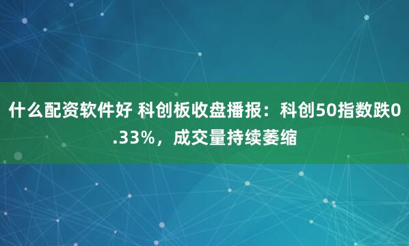 什么配资软件好 科创板收盘播报：科创50指数跌0.33%，成交量持续萎缩