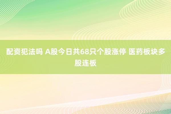 配资犯法吗 A股今日共68只个股涨停 医药板块多股连板
