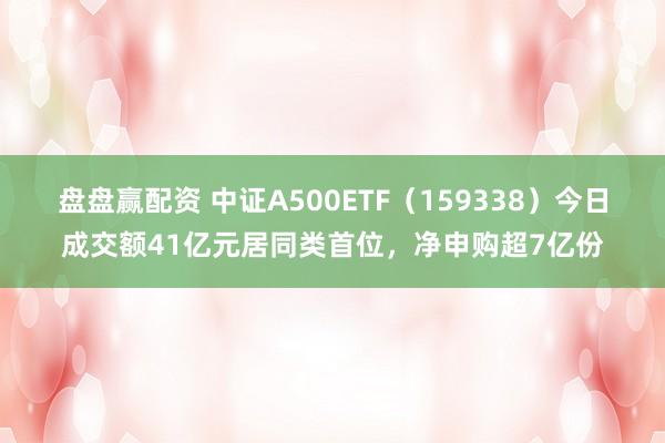 盘盘赢配资 中证A500ETF（159338）今日成交额41亿元居同类首位，净申购超7亿份