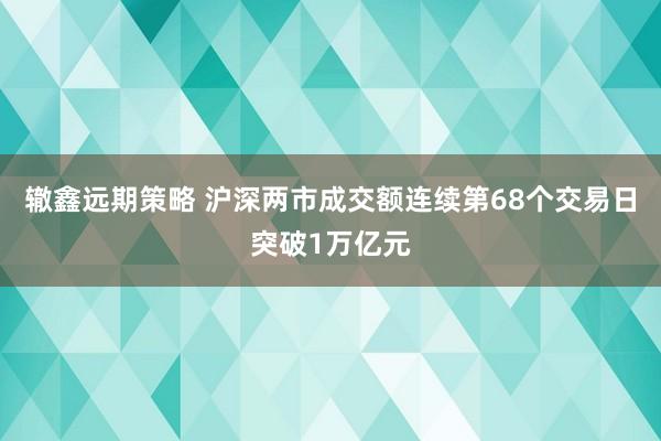 辙鑫远期策略 沪深两市成交额连续第68个交易日突破1万亿元