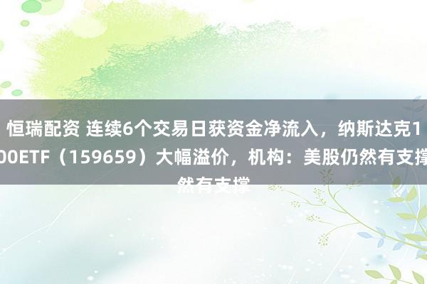 恒瑞配资 连续6个交易日获资金净流入，纳斯达克100ETF（159659）大幅溢价，机构：美股仍然有支撑