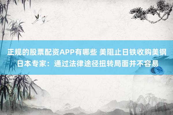 正规的股票配资APP有哪些 美阻止日铁收购美钢 日本专家：通过法律途径扭转局面并不容易