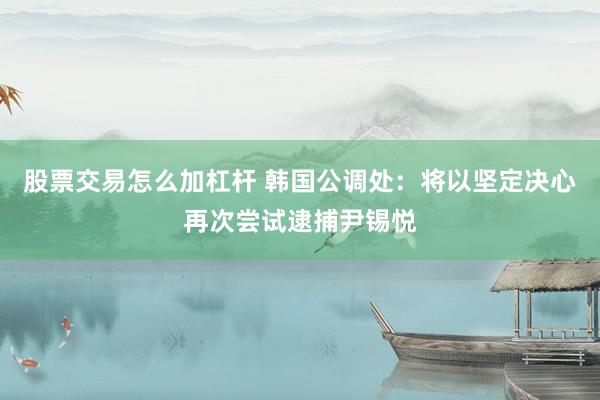 股票交易怎么加杠杆 韩国公调处：将以坚定决心再次尝试逮捕尹锡悦