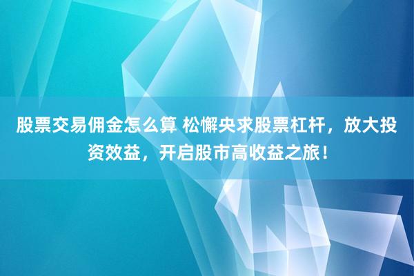 股票交易佣金怎么算 松懈央求股票杠杆，放大投资效益，开启股市高收益之旅！