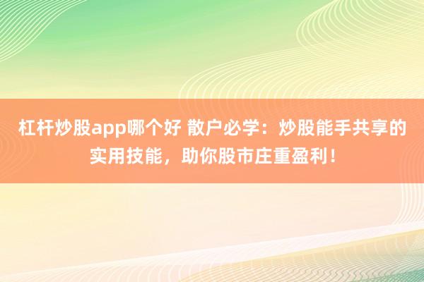 杠杆炒股app哪个好 散户必学：炒股能手共享的实用技能，助你股市庄重盈利！