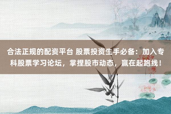 合法正规的配资平台 股票投资生手必备：加入专科股票学习论坛，掌捏股市动态，赢在起跑线！