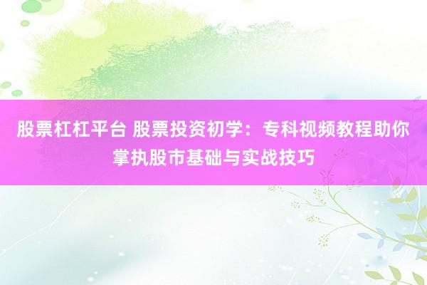 股票杠杠平台 股票投资初学：专科视频教程助你掌执股市基础与实战技巧