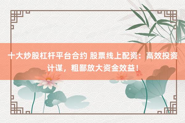 十大炒股杠杆平台合约 股票线上配资：高效投资计谋，粗鄙放大资金效益！
