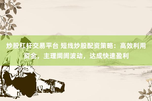 炒股杠杆交易平台 短线炒股配资策略：高效利用资金，主理阛阓波动，达成快速盈利