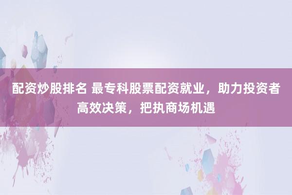 配资炒股排名 最专科股票配资就业，助力投资者高效决策，把执商场机遇