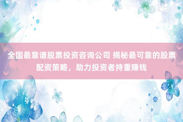 全国最靠谱股票投资咨询公司 揭秘最可靠的股票配资策略，助力投资者持重赚钱
