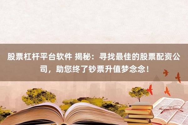 股票杠杆平台软件 揭秘：寻找最佳的股票配资公司，助您终了钞票升值梦念念！