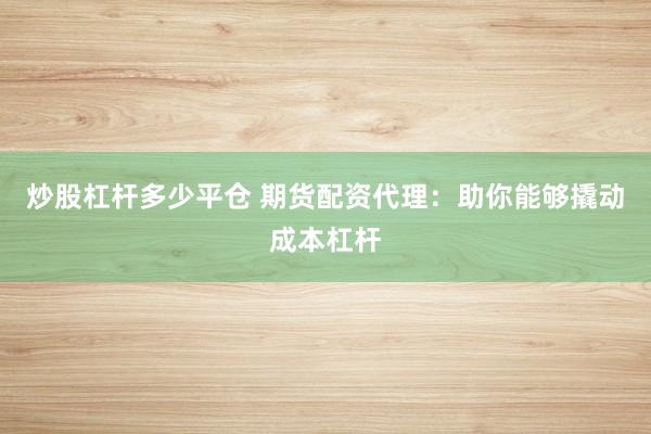 炒股杠杆多少平仓 期货配资代理：助你能够撬动成本杠杆