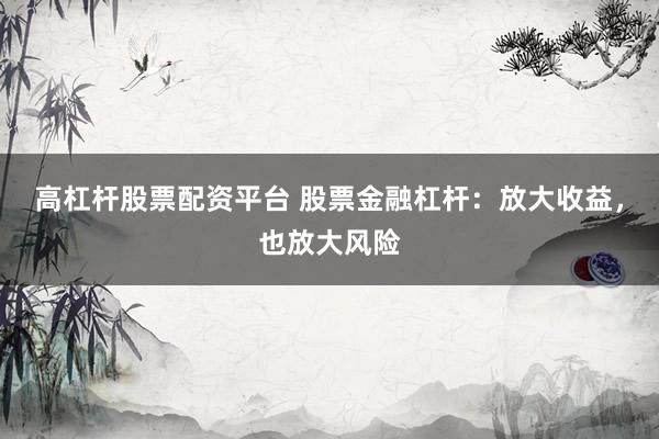 高杠杆股票配资平台 股票金融杠杆：放大收益，也放大风险