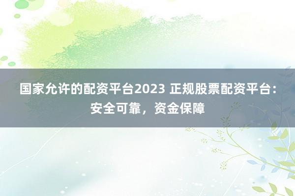 国家允许的配资平台2023 正规股票配资平台：安全可靠，资金保障