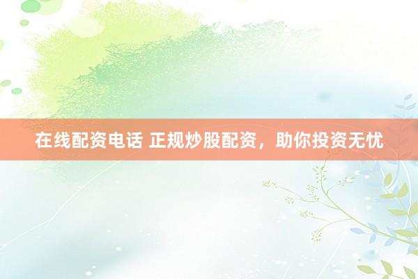 在线配资电话 正规炒股配资，助你投资无忧