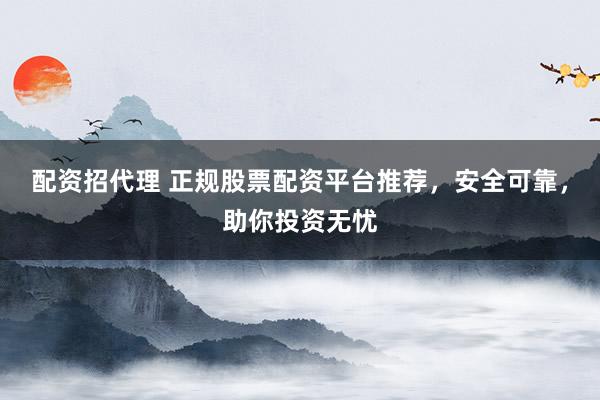 配资招代理 正规股票配资平台推荐，安全可靠，助你投资无忧