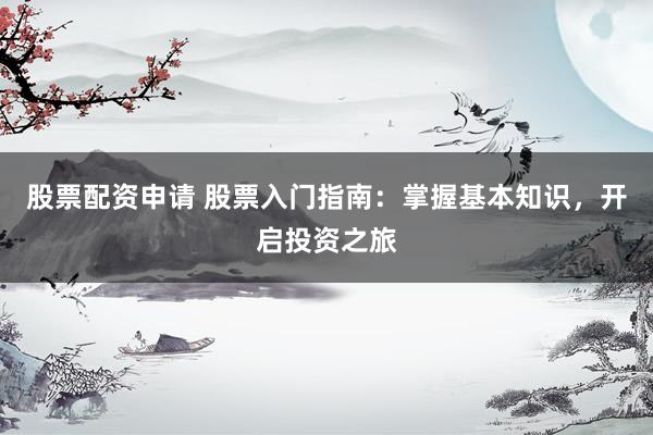 股票配资申请 股票入门指南：掌握基本知识，开启投资之旅