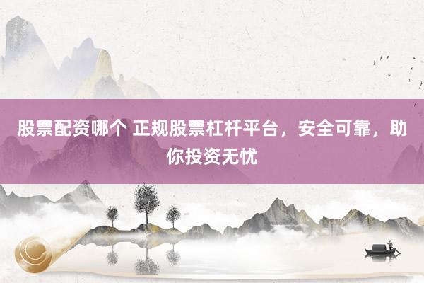 股票配资哪个 正规股票杠杆平台，安全可靠，助你投资无忧