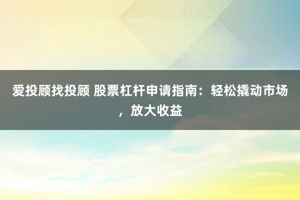 爱投顾找投顾 股票杠杆申请指南：轻松撬动市场，放大收益