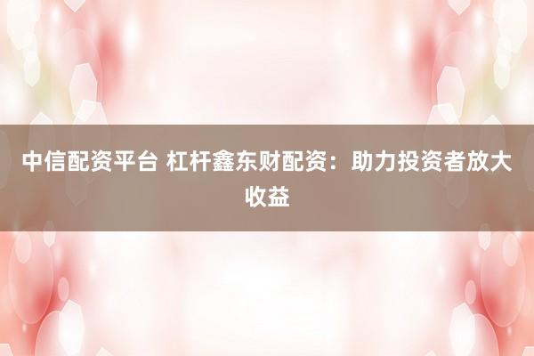 中信配资平台 杠杆鑫东财配资：助力投资者放大收益