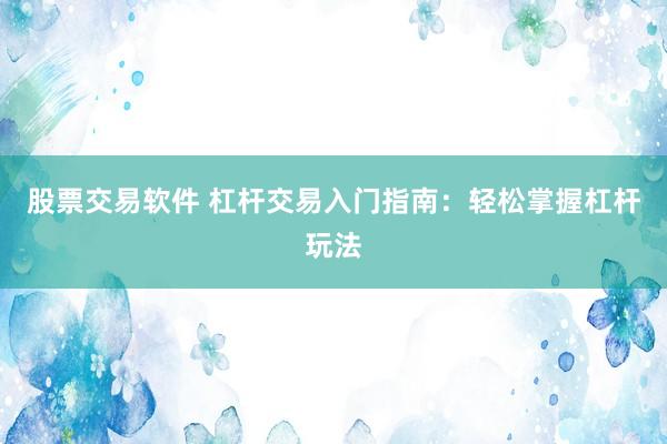 股票交易软件 杠杆交易入门指南：轻松掌握杠杆玩法