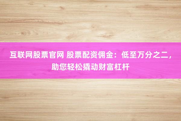 互联网股票官网 股票配资佣金：低至万分之二，助您轻松撬动财富杠杆