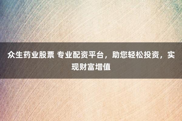 众生药业股票 专业配资平台，助您轻松投资，实现财富增值