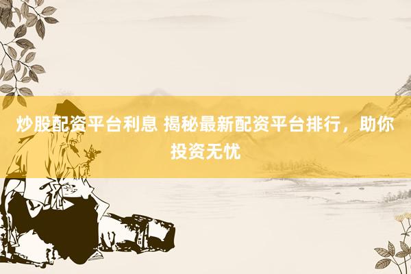 炒股配资平台利息 揭秘最新配资平台排行，助你投资无忧