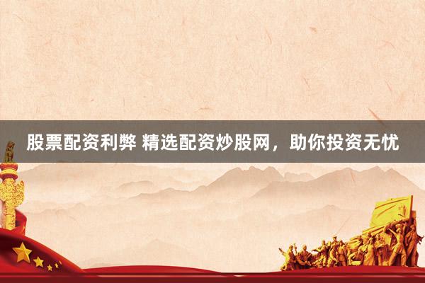 股票配资利弊 精选配资炒股网，助你投资无忧