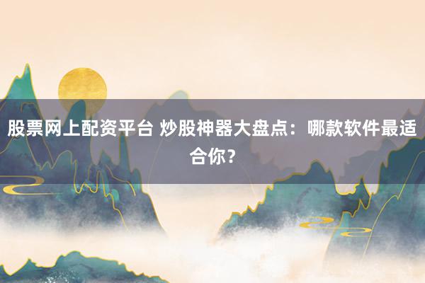 股票网上配资平台 炒股神器大盘点：哪款软件最适合你？