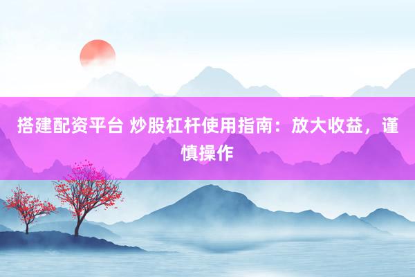 搭建配资平台 炒股杠杆使用指南：放大收益，谨慎操作