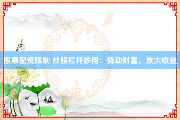 股票配资限制 炒股杠杆妙用：撬动财富，放大收益