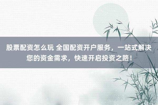 股票配资怎么玩 全国配资开户服务，一站式解决您的资金需求，快速开启投资之路！