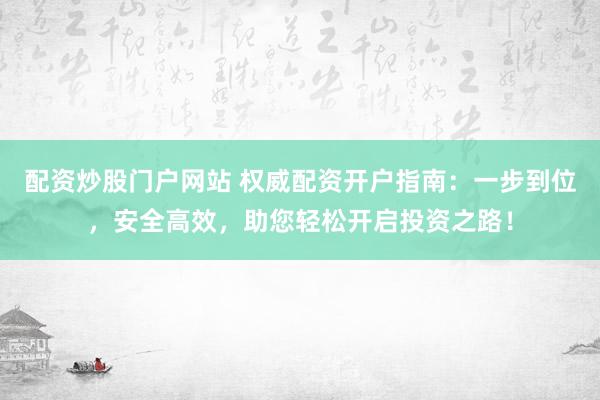 配资炒股门户网站 权威配资开户指南：一步到位，安全高效，助您轻松开启投资之路！