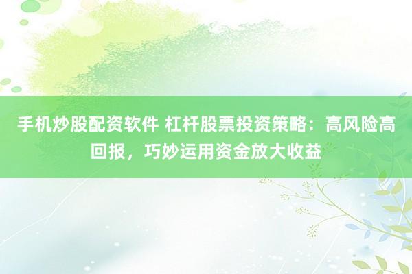 手机炒股配资软件 杠杆股票投资策略：高风险高回报，巧妙运用资金放大收益