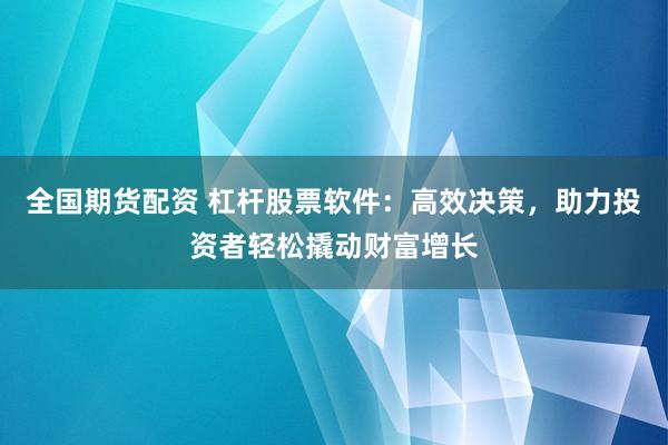 全国期货配资 杠杆股票软件：高效决策，助力投资者轻松撬动财富增长