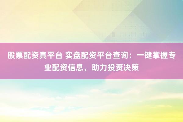 股票配资真平台 实盘配资平台查询：一键掌握专业配资信息，助力投资决策