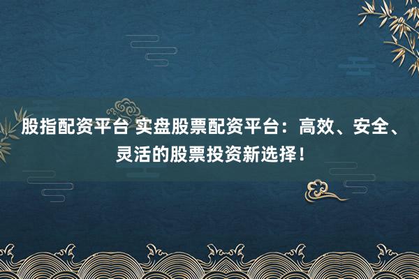 股指配资平台 实盘股票配资平台：高效、安全、灵活的股票投资新选择！
