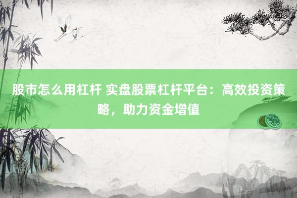 股市怎么用杠杆 实盘股票杠杆平台：高效投资策略，助力资金增值