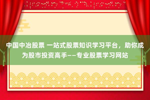 中国中冶股票 一站式股票知识学习平台，助你成为股市投资高手——专业股票学习网站