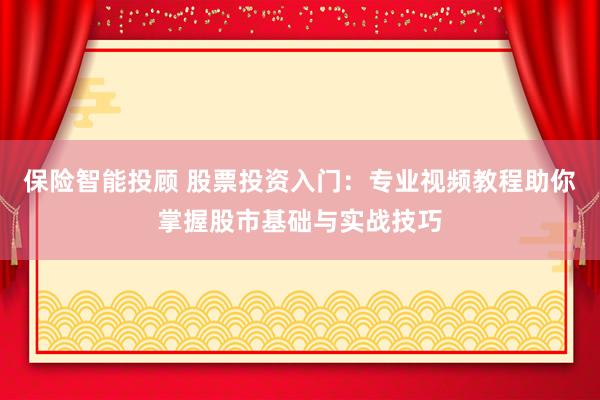 保险智能投顾 股票投资入门：专业视频教程助你掌握股市基础与实战技巧