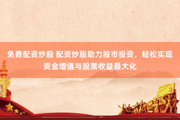 免费配资炒股 配资炒股助力股市投资，轻松实现资金增值与股票收益最大化