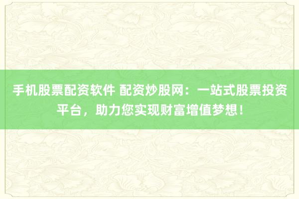 手机股票配资软件 配资炒股网：一站式股票投资平台，助力您实现财富增值梦想！