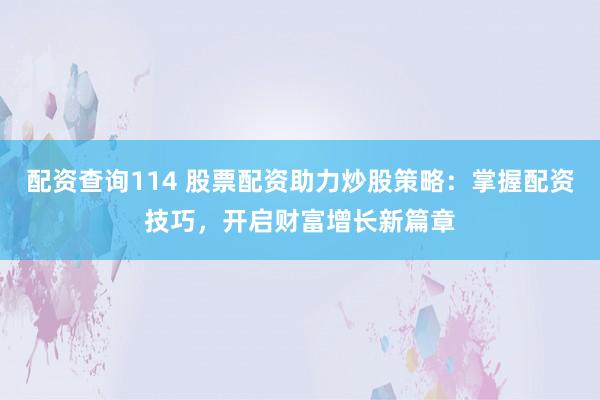配资查询114 股票配资助力炒股策略：掌握配资技巧，开启财富增长新篇章