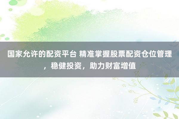 国家允许的配资平台 精准掌握股票配资仓位管理，稳健投资，助力财富增值