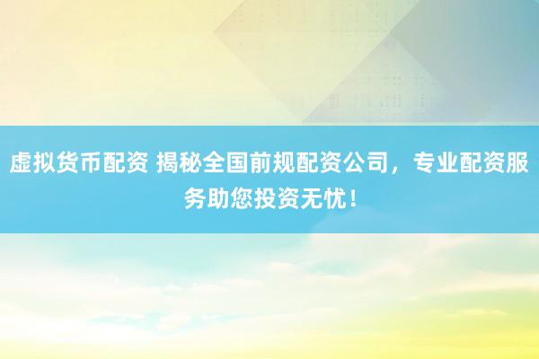 虚拟货币配资 揭秘全国前规配资公司，专业配资服务助您投资无忧！