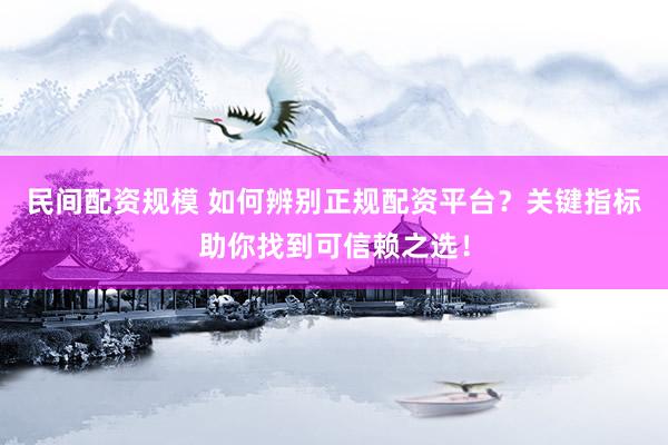 民间配资规模 如何辨别正规配资平台？关键指标助你找到可信赖之选！
