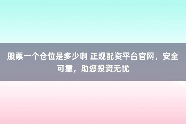 股票一个仓位是多少啊 正规配资平台官网，安全可靠，助您投资无忧
