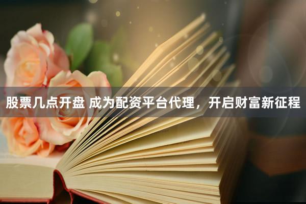 股票几点开盘 成为配资平台代理，开启财富新征程